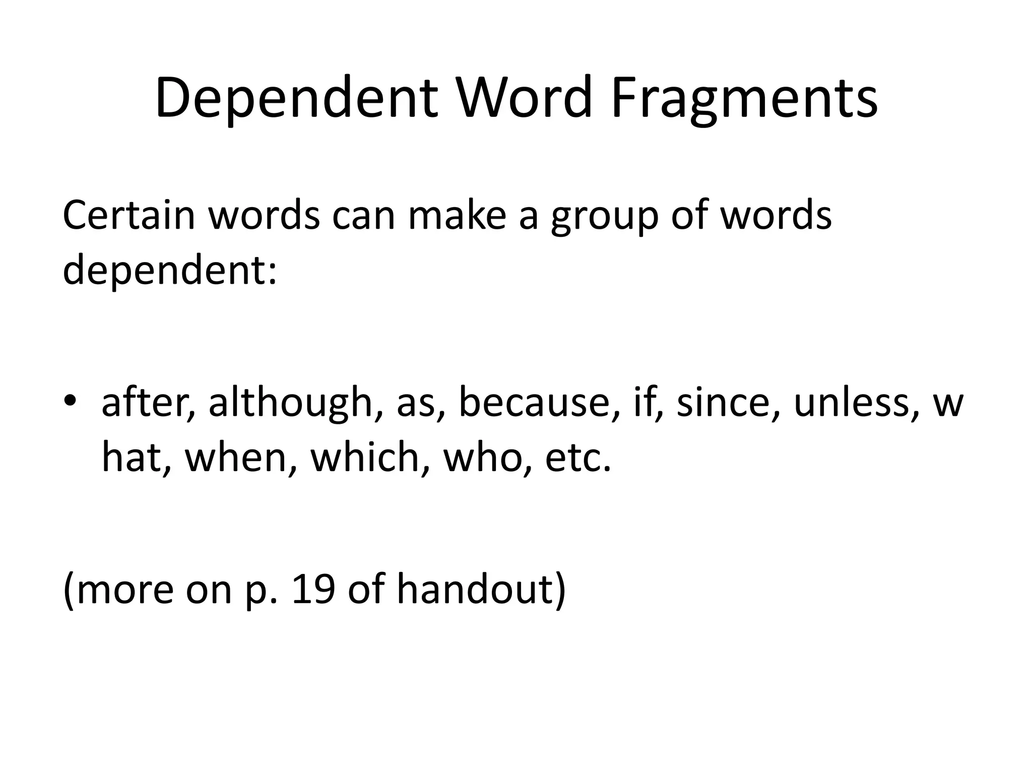 Dependent Word FragmentsCertain words can make a group of words dependent:after, although, as, because, if, since, unless, what, when, which, who, etc. (more on p. 19 of handout)