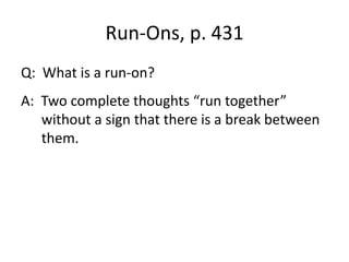 Run-Ons, p. 431Q:  What is a run-on?A:  Two complete thoughts “run together” without a sign that there is a break between them.