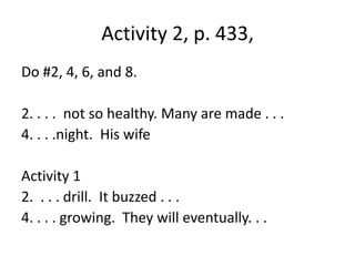 Activity 2, p. 433, Do #2, 4, 6, and 8.2. . . .  not so healthy. Many are made . . .4. . . .night.  His wifeActivity 12.  . . . drill.  It buzzed . . . 4. . . . growing.  They will eventually. . . 