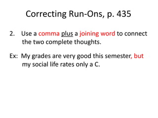Correcting Run-Ons, p. 4352.    Use a commaplus a joining word to connect the two complete thoughts.Ex:  My grades are very good this semester, but my social life rates only a C.
