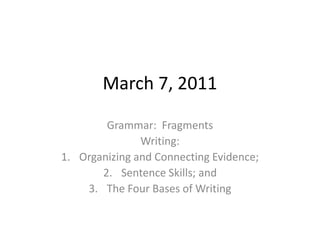 March 7, 2011 Grammar:  Fragments Writing:  Organizing and Connecting Evidence;  Sentence Skills; and The Four Bases of Writing 