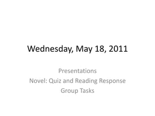 Wednesday, May 18, 2011 Presentations Novel: Quiz and Reading Response Group Tasks 