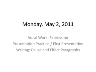 Monday, May 2, 2011 Vocal Work: Expression Presentation Practice / First Presentation Writing: Cause and Effect Paragraphs 