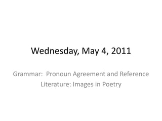 Wednesday, May 4, 2011 Grammar:  Pronoun Agreement and Reference Literature: Images in Poetry 
