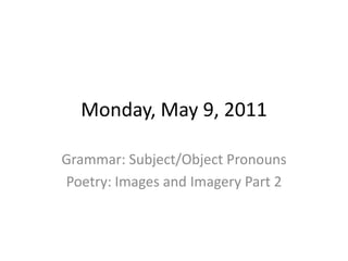Monday, May 9, 2011 Grammar: Subject/Object Pronouns Poetry: Images and Imagery Part 2 