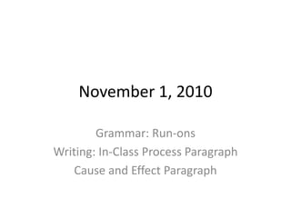 November 1, 2010
Grammar: Run-ons
Writing: In-Class Process Paragraph
Cause and Effect Paragraph
 