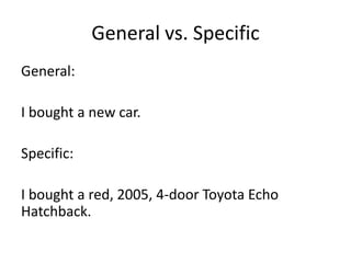 General vs. SpecificGeneral:I bought a new car.Specific:I bought a red, 2005, 4-door Toyota Echo Hatchback.