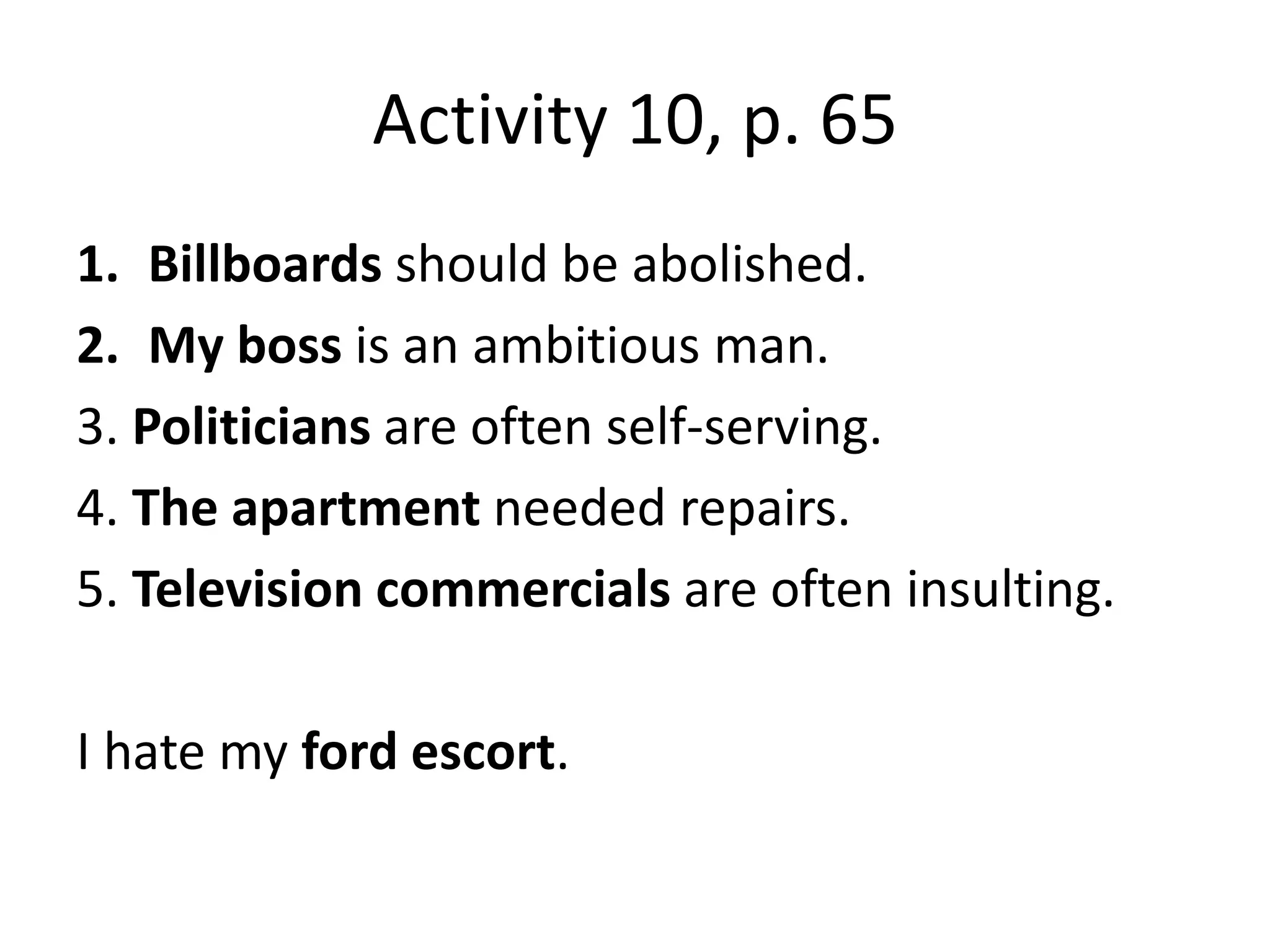 Activity 10, p. 65Billboards should be abolished.My boss is an ambitious man.3. Politicians are often self-serving.4. The apartment needed repairs.5. Television commercials are often insulting.I hate my ford escort.