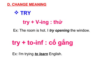 Ex: The room is hot. I try opening the window.
D. CHANGE MEANING
 TRY
try + to-inf : cố gắng
try + V-ing : thử
Ex: I'm trying to learn English.
 