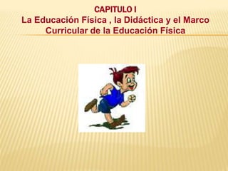 CAPITULO I
La Educación Física , la Didáctica y el Marco
     Curricular de la Educación Física
 