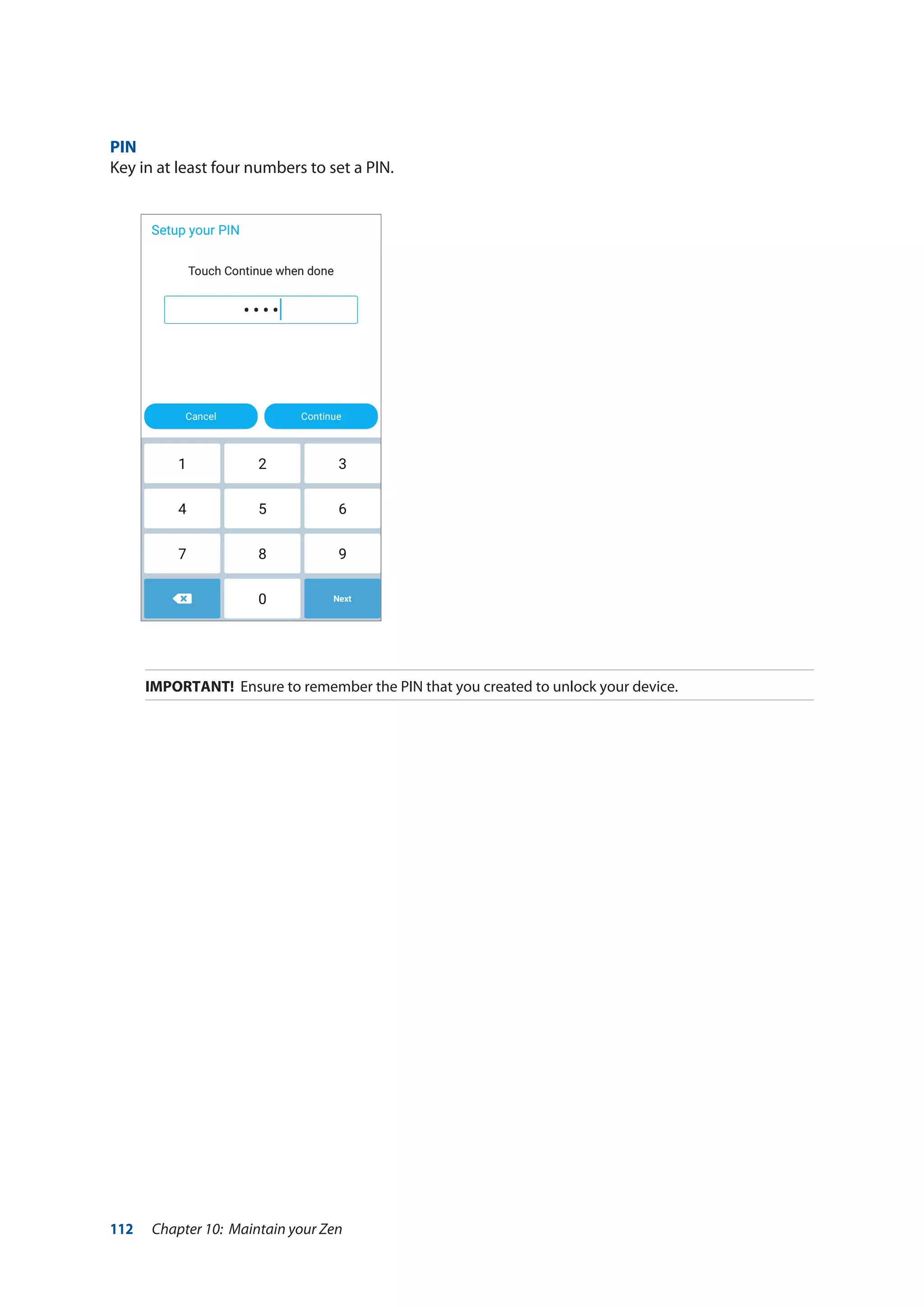112 Chapter 10: Maintain your Zen
PIN
Key in at least four numbers to set a PIN.
IMPORTANT! Ensure to remember the PIN that you created to unlock your device.
 
