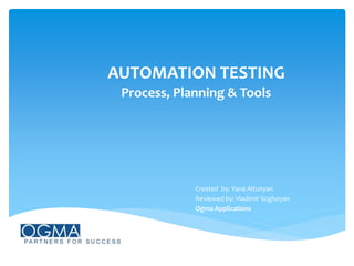 AUTOMATION TESTING
Process, Planning & Tools
Created by: Yana Altunyan
Reviewed by: Vladimir Soghoyan
Ogma Applications
 