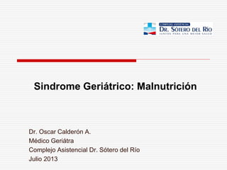Sindrome Geriátrico: Malnutrición
Dr. Oscar Calderón A.
Médico Geriátra
Complejo Asistencial Dr. Sótero del Río
Julio 2013
 