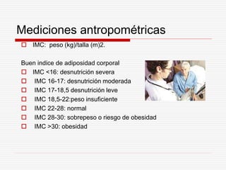 Mediciones antropométricas
 IMC: peso (kg)/talla (m)2.
Buen indice de adiposidad corporal
 IMC <16: desnutrición severa
...