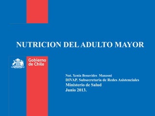 Nut. Xenia Benavides Manzoni
DIVAP. Subsecretaria de Redes Asistenciales
Ministerio de Salud
Junio 2013.
NUTRICION DELADULTO MAYOR
 