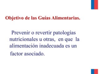 Objetivo de las Guías Alimentarias.
Prevenir o revertir patologías
nutricionales u otras, en que la
alimentación inadecuada es un
factor asociado.
 