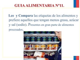 GUIAALIMENTARIA Nº11.
Lee y Compara las etiquetas de los alimentos y
prefiere aquellos que tengan menos grasa, azúcar
y sal (sodio). Presentes en gran parte de alimentos
procesados.
 