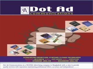 Dot Ad Communications is a TRUSTED Advertising company in Bangladesh with a view to provide
quality services with reputation maintaining professional ethics, accuracy and independence……….
 