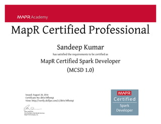 MapR Certified Professional
Sandeep Kumar
has satisfied the requirements to be certified as
MapR Certified Spark Developer
(MCSD 1.0)
Issued: August 28, 2016
Certificate No: d83x78fbo6qt
View: http://verify.skilljar.com/c/d83x78fbo6qt
 