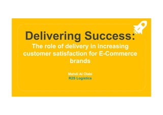 Delivering Success:
The role of delivery in increasing
customer satisfaction for E-Commerce
brands
Mahdi Al Olabi
R2S Logistics
 