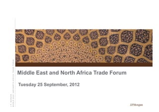 Middle East and North Africa Trade Forum
Tuesday 25 September, 2012
J.P.MORGAN
MIDDLEEASTANDNORTHAFRICATRADEFORUM
 