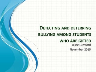 DETECTING AND DETERRING
BULLYING AMONG STUDENTS
WHO ARE GIFTED
Jesse Lunsford
November 2015
 