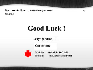 Good Luck !
Any Question
Mobile: +98 93 51 50 71 51
E-mail: mor.teza@ymail.com
Contact me:
Documentation: Understanding the Basic By:
M.Saraie
 