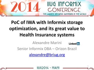 Alexandre Marini
Senior Informix DBA – Orizon Brazil
alexandre@briug.org
PoC of IWA with Informix storage
optimization, and its great value to
Health Insurance systems
1
 