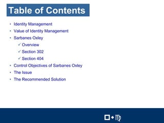 2


Table of Contents
• Identity Management
• Value of Identity Management
• Sarbanes Oxley
    $ Overview
    $ Section 302
    $ Section 404
• Control Objectives of Sarbanes Oxley
• The Issue
• The Recommended Solution




                                           2


                                         !"#   !"#
 