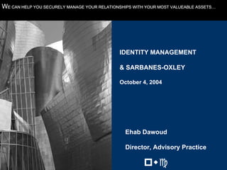 1
WE CAN HELP YOU SECURELY MANAGE YOUR RELATIONSHIPS WITH YOUR MOST VALUEABLE ASSETS…




                                             IDENTITY MANAGEMENT

                                             & SARBANES-OXLEY

                                             October 4, 2004




                                               Ehab Dawoud

                                               Director, Advisory Practice

                                                       !"#
 