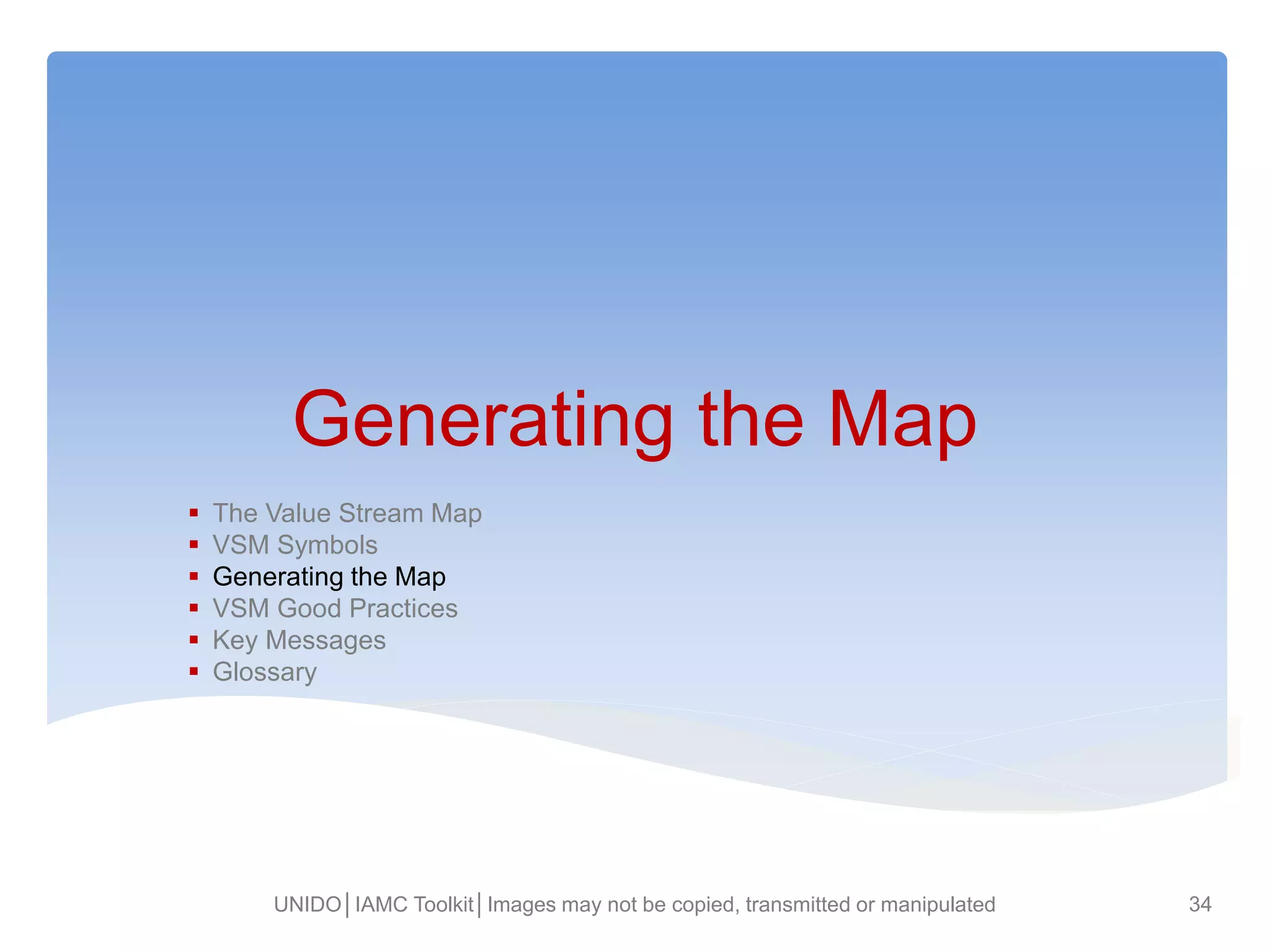 Generating the Map
 The Value Stream Map
 VSM Symbols
 Generating the Map
 VSM Good Practices
 Key Messages
 Glossary
UNIDO│IAMC Toolkit│Images may not be copied, transmitted or manipulated 34
 
