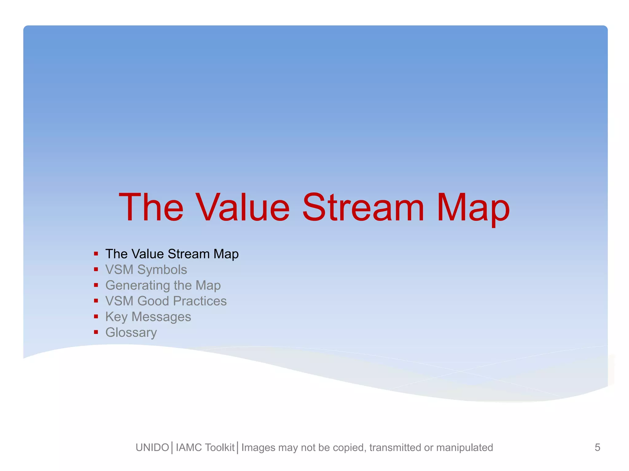 The Value Stream Map
 The Value Stream Map
 VSM Symbols
 Generating the Map
 VSM Good Practices
 Key Messages
 Glossary
UNIDO│IAMC Toolkit│Images may not be copied, transmitted or manipulated 5
 