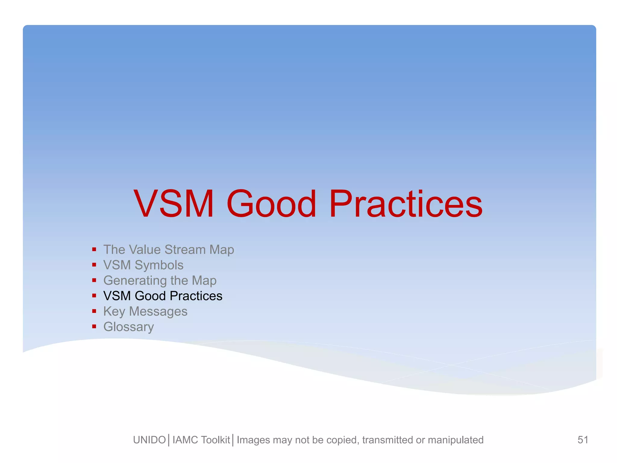 VSM Good Practices
 The Value Stream Map
 VSM Symbols
 Generating the Map
 VSM Good Practices
 Key Messages
 Glossary
UNIDO│IAMC Toolkit│Images may not be copied, transmitted or manipulated 51
 