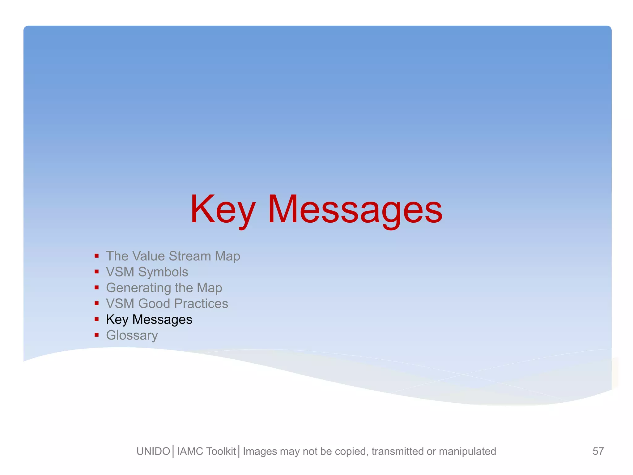 Key Messages
 The Value Stream Map
 VSM Symbols
 Generating the Map
 VSM Good Practices
 Key Messages
 Glossary
UNIDO│IAMC Toolkit│Images may not be copied, transmitted or manipulated 57
 
