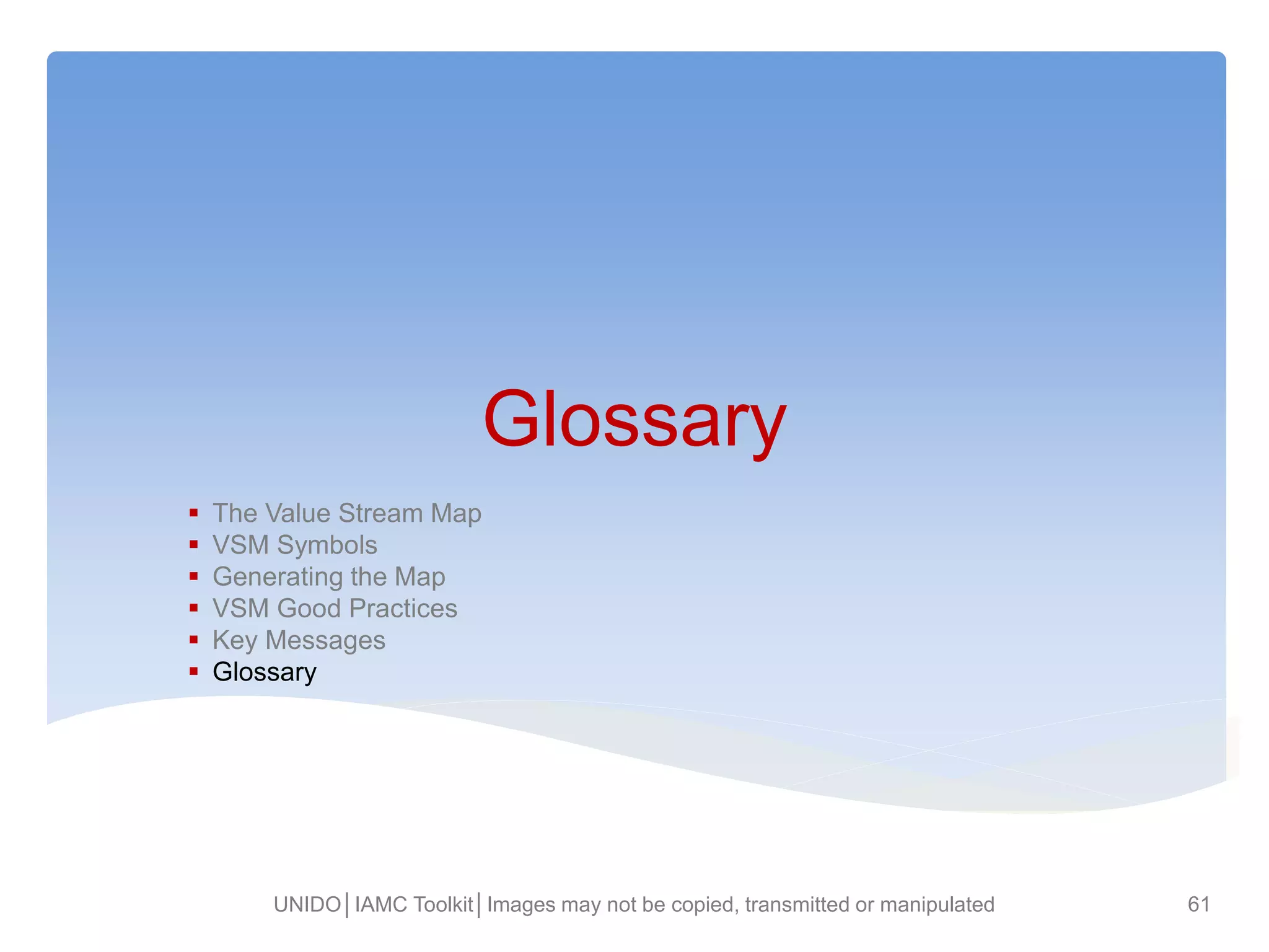 Glossary
 The Value Stream Map
 VSM Symbols
 Generating the Map
 VSM Good Practices
 Key Messages
 Glossary
UNIDO│IAMC Toolkit│Images may not be copied, transmitted or manipulated 61
 