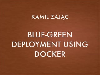 BLUE-GREEN
DEPLOYMENT USING
DOCKER
KAMIL ZAJĄC
 