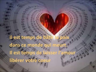 Il est temps de bâtir la paix
dans ce monde qui meurt.
Il est temps de laisser l'amour
libérer votre coeur
 