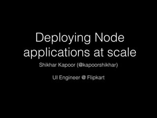 Deploying Node
applications at scale
Shikhar Kapoor (@kapoorshikhar)
UI Engineer @ Flipkart
 