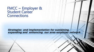Strategies and implementation for sustaining,
expanding and enhancing our area employer network
FMCC ~ Employer &
Student Career
Connections
 