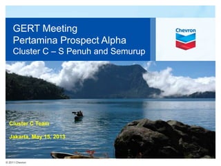 © 2011 Chevron
GERT Meeting
Pertamina Prospect Alpha
Cluster C – S Penuh and Semurup
Cluster C Team
Jakarta, May 15, 2013
 
