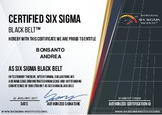 AUTHORIZED CERTIFICATION ID
WWW.SIXSIGMA-INSTITUTE.ORG WWW.SIXSIGMA-INSTITUTE.ORG
AUTHORIZED SIGNATUREDATE
certified six sigma
black belt™
HEREBY WITH THIS CERTIFICATE WE ARE PROUD TO ENTITLE
AS Six sigma black belt
IN TESTIMONY THEREOF, after formal evaluations we
acknowledge demonstrated knowledge and outstanding
competence of our student AS six sigma black belt.
SIX SIGMA
INSTITUTE™
INTERNATIONAL6σ
BONSANTO
ANDREA
9168615711526922 JANUARY 2017
 
