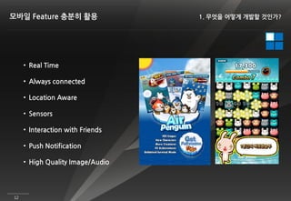 모바일 Feature 충분히 활용                1. 무엇을 어떻게 개발할 것인가?




     • Real Time

     • Always connected

     • Location Aware

     • Sensors

     • Interaction with Friends

     • Push Notification

     • High Quality Image/Audio




12
 