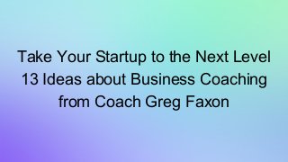Take Your Startup to the Next Level
13 Ideas about Business Coaching
from Coach Greg Faxon
 