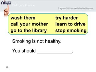 10
Smoking is not healthy.
You should _____________.
wash them
call your mother
go to the library
try harder
learn to drive
stop smoking
13-1 Let’s Practice
 