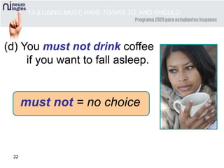 22
(d) You must not drink coffee
if you want to fall asleep.
13-3 USING MUST, HAVE TO/HAS TO, AND SHOULD
must not = no choice
 