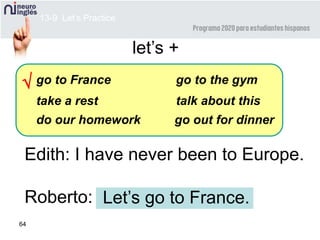 64
Edith: I have never been to Europe.
Roberto: Let’s go to France.
13-9 Let’s Practice
let’s +
 go to France
take a rest
do our homework
go to the gym
talk about this
go out for dinner
 