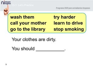 9
Your clothes are dirty.
You should ___________.
wash them
call your mother
go to the library
try harder
learn to drive
stop smoking
13-1 Let’s Practice
 