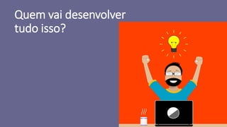 Quem vai desenvolver
tudo isso?
 