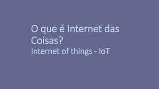 O que é Internet das
Coisas?
Internet of things - IoT
 