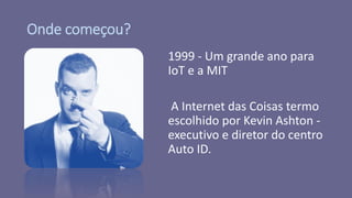 Onde começou?
1999 - Um grande ano para
IoT e a MIT
A Internet das Coisas termo
escolhido por Kevin Ashton -
executivo e diretor do centro
Auto ID.
 